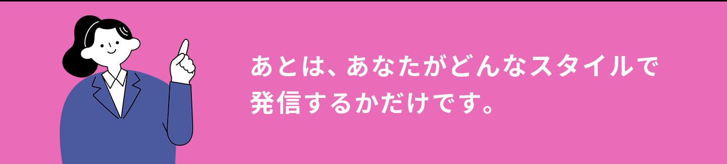 あとは、あなたがどんなスタイルで発信するかだけです。